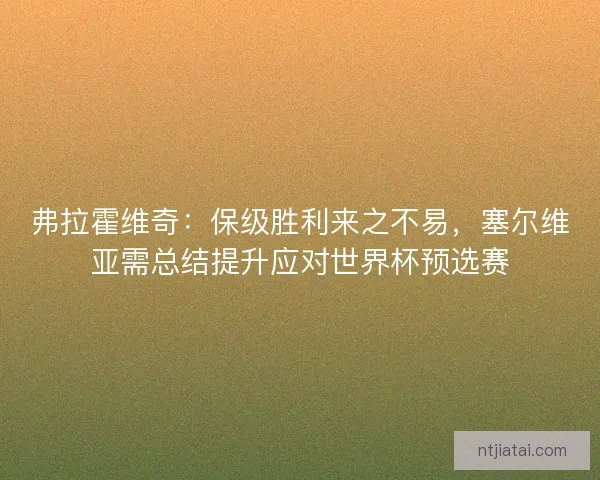 弗拉霍维奇：保级胜利来之不易，塞尔维亚需总结提升应对世界杯预选赛
