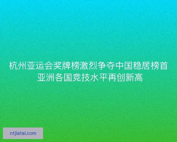 杭州亚运会奖牌榜激烈争夺中国稳居榜首 亚洲各国竞技水平再创新高