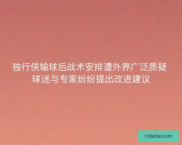 独行侠输球后战术安排遭外界广泛质疑 球迷与专家纷纷提出改进建议