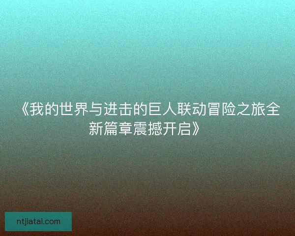 《我的世界与进击的巨人联动冒险之旅全新篇章震撼开启》