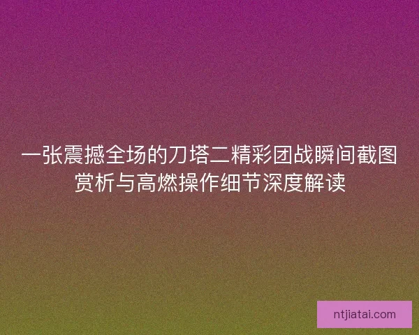 一张震撼全场的刀塔二精彩团战瞬间截图赏析与高燃操作细节深度解读